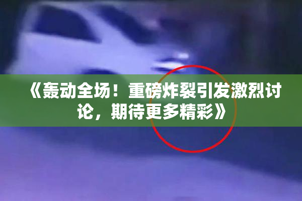 《轰动全场！重磅炸裂引发激烈讨论，期待更多精彩》