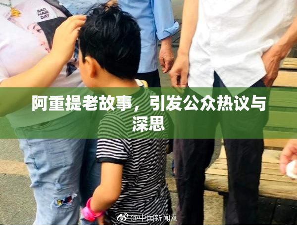 阿重提老故事，引发公众热议与深思