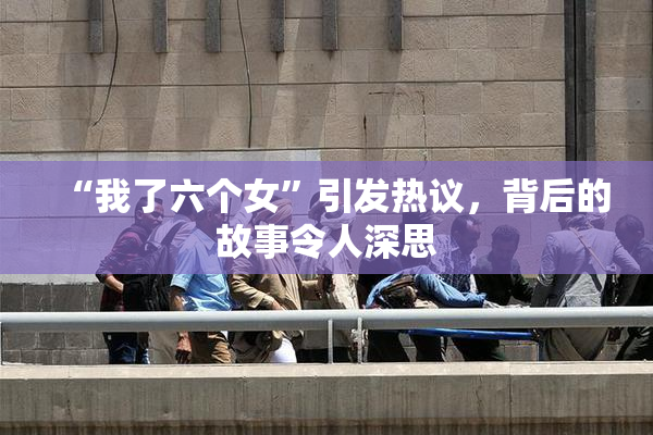“我了六个女”引发热议，背后的故事令人深思