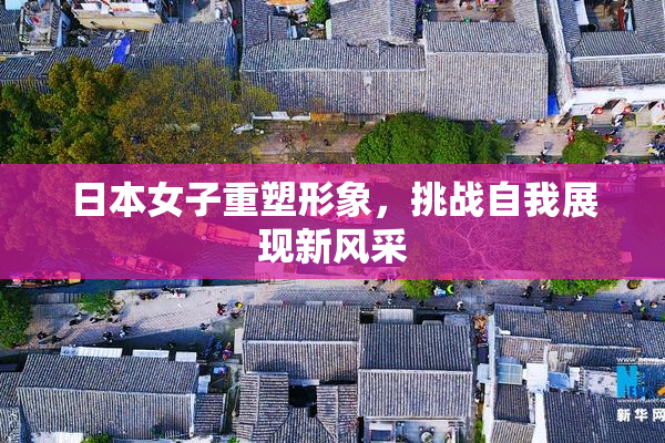 日本女子重塑形象，挑战自我展现新风采