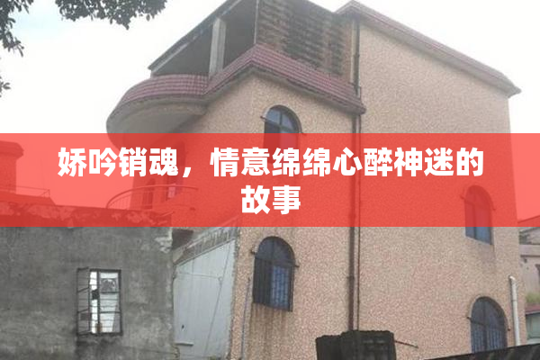 娇吟销魂，情意绵绵心醉神迷的故事
