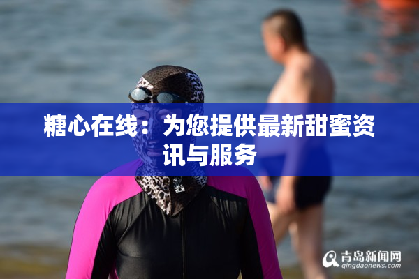 糖心在线：为您提供最新甜蜜资讯与服务