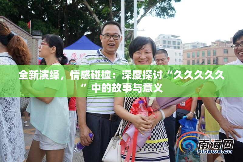 全新演绎，情感碰撞：深度探讨“久久久久久”中的故事与意义