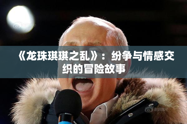 《龙珠琪琪之乱》：纷争与情感交织的冒险故事
