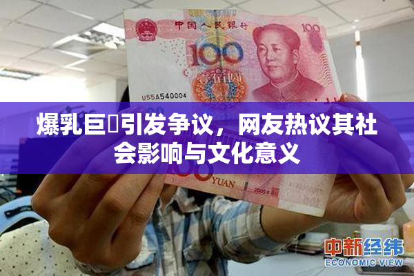 爆乳巨凥引发争议，网友热议其社会影响与文化意义
