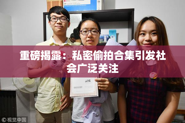 重磅揭露：私密偷拍合集引发社会广泛关注
