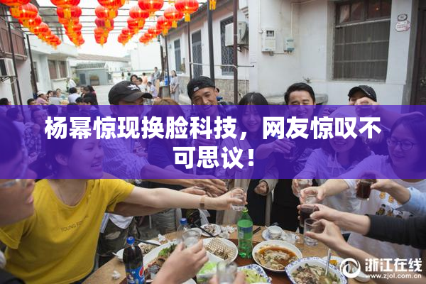 杨幂惊现换脸科技，网友惊叹不可思议！