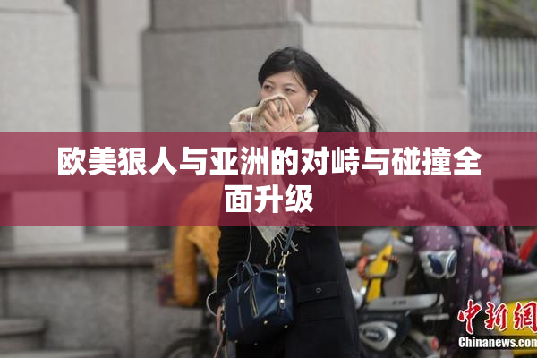 欧美狠人与亚洲的对峙与碰撞全面升级