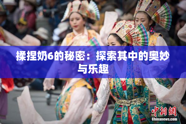 揉捏奶6的秘密：探索其中的奥妙与乐趣