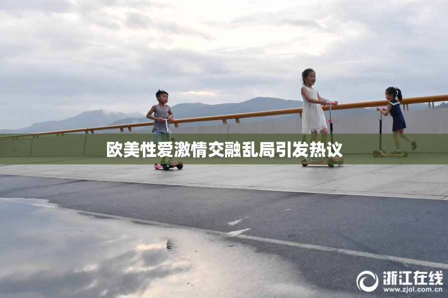 欧美性爱激情交融乱局引发热议