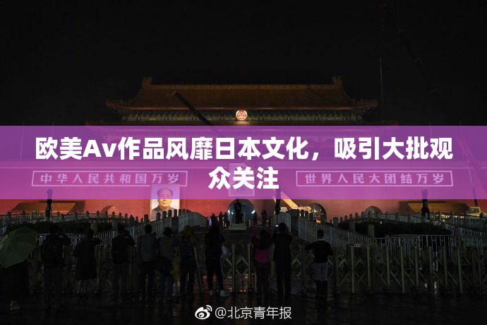 欧美Av作品风靡日本文化，吸引大批观众关注