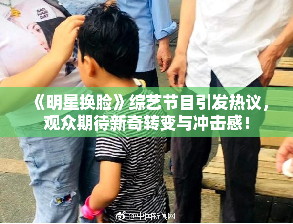《明星换脸》综艺节目引发热议，观众期待新奇转变与冲击感！