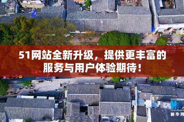 51网站全新升级，提供更丰富的服务与用户体验期待！