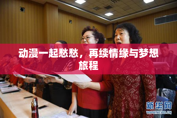 动漫一起愁愁，再续情缘与梦想旅程