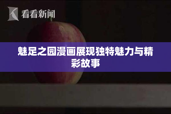 魅足之园漫画展现独特魅力与精彩故事