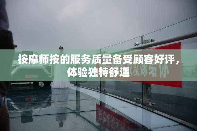 按摩师按的服务质量备受顾客好评，体验独特舒适