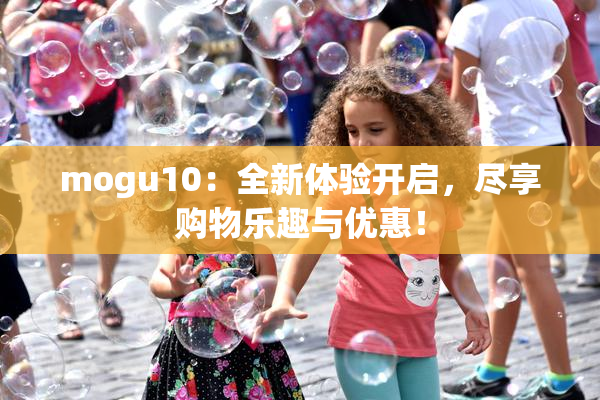 mogu10：全新体验开启，尽享购物乐趣与优惠！
