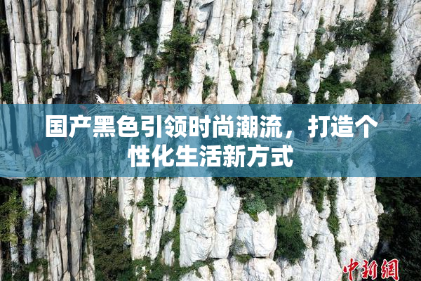 国产黑色引领时尚潮流，打造个性化生活新方式