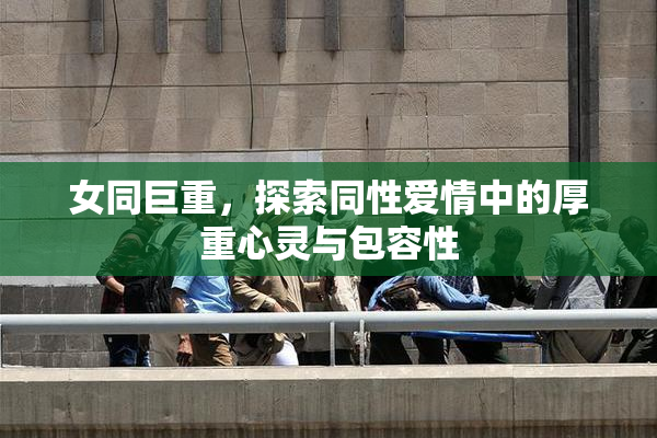 女同巨重，探索同性爱情中的厚重心灵与包容性
