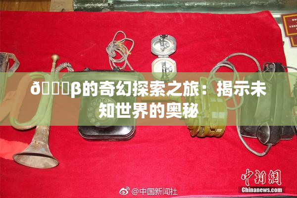 👙β的奇幻探索之旅：揭示未知世界的奥秘