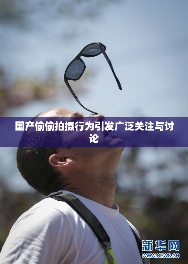 国产偷偷拍摄行为引发广泛关注与讨论