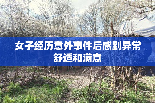 女子经历意外事件后感到异常舒适和满意