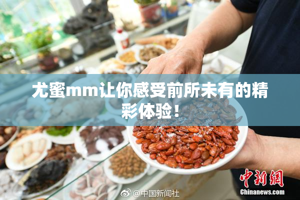 尤蜜mm让你感受前所未有的精彩体验！