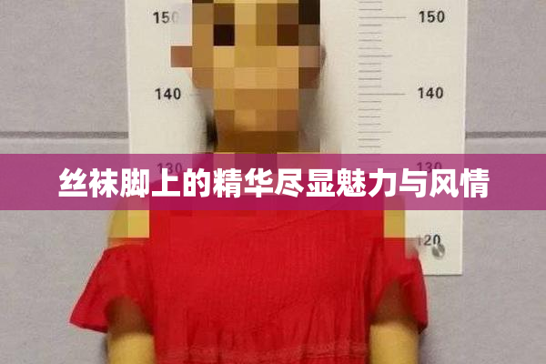 丝袜脚上的精华尽显魅力与风情