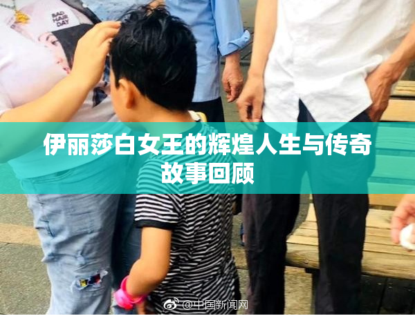 伊丽莎白女王的辉煌人生与传奇故事回顾