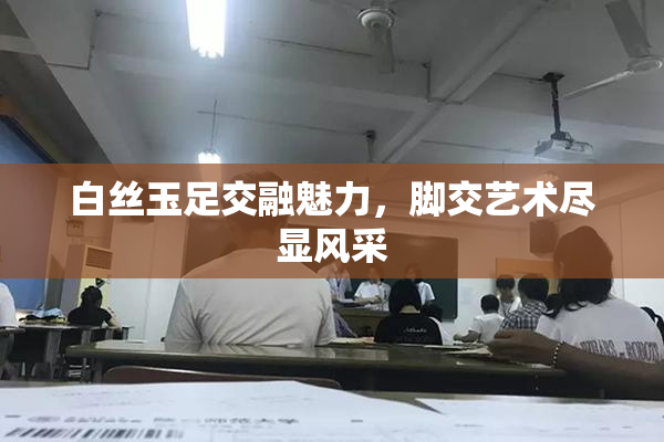 白丝玉足交融魅力，脚交艺术尽显风采