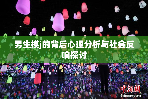 男生摸j的背后心理分析与社会反响探讨