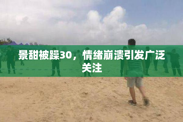 景甜被躁30，情绪崩溃引发广泛关注