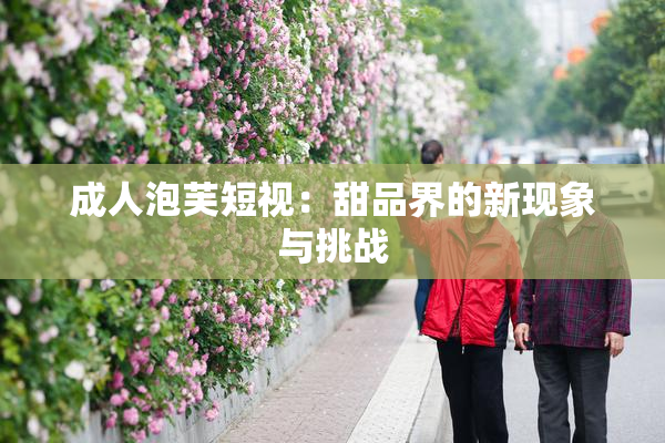 成人泡芙短视：甜品界的新现象与挑战
