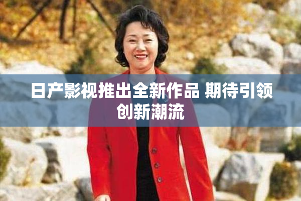 日产影视推出全新作品 期待引领创新潮流