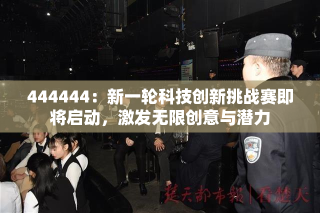 444444：新一轮科技创新挑战赛即将启动，激发无限创意与潜力