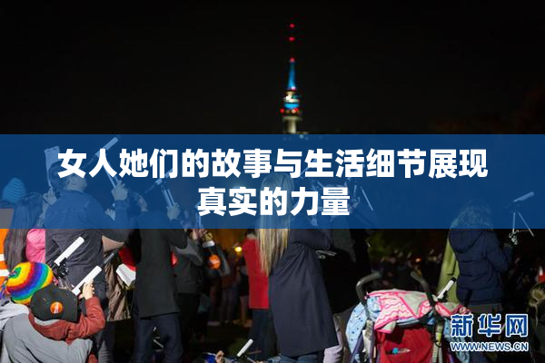 女人她们的故事与生活细节展现真实的力量