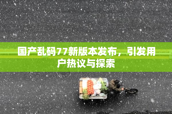 国产乱码77新版本发布，引发用户热议与探索