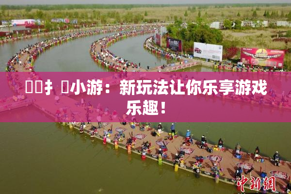 喿喿扌畐小游：新玩法让你乐享游戏乐趣！