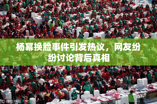 杨幂换脸事件引发热议，网友纷纷讨论背后真相