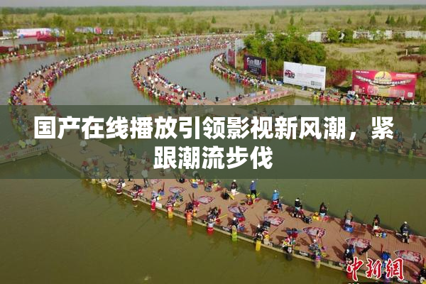 国产在线播放引领影视新风潮，紧跟潮流步伐