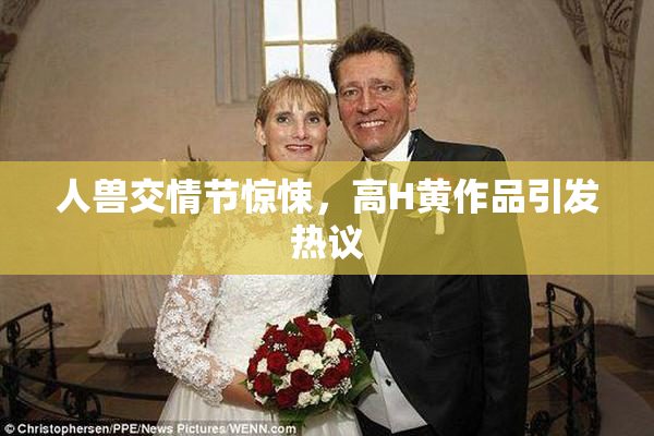 人兽交情节惊悚，高H黄作品引发热议