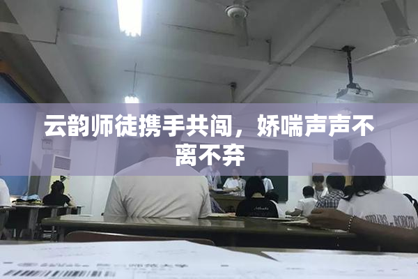 云韵师徒携手共闯，娇喘声声不离不弃