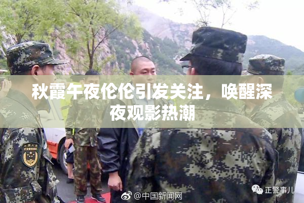 秋霞午夜伦伦引发关注，唤醒深夜观影热潮