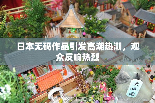 日本无码作品引发高潮热潮，观众反响热烈