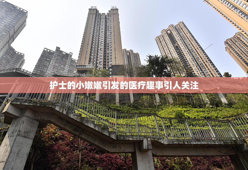 护士的小嫩嫩引发的医疗趣事引人关注