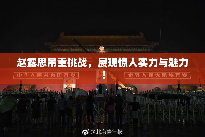 赵露思吊重挑战，展现惊人实力与魅力！