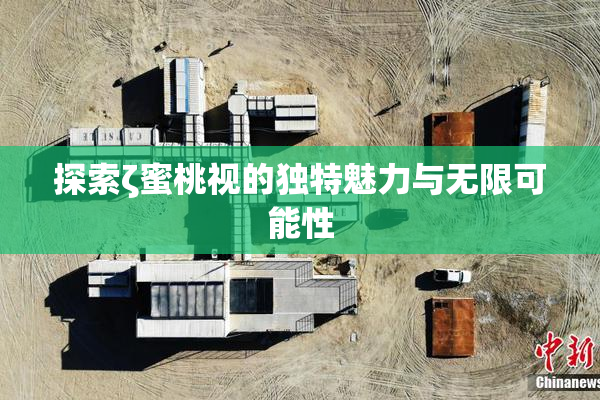探索ζ蜜桃视的独特魅力与无限可能性
