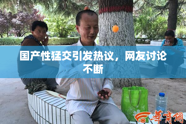 国产性猛交引发热议，网友讨论不断