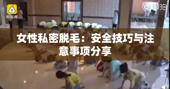 女性私密脱毛：安全技巧与注意事项分享