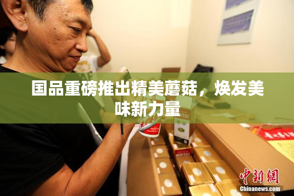 国品重磅推出精美蘑菇，焕发美味新力量